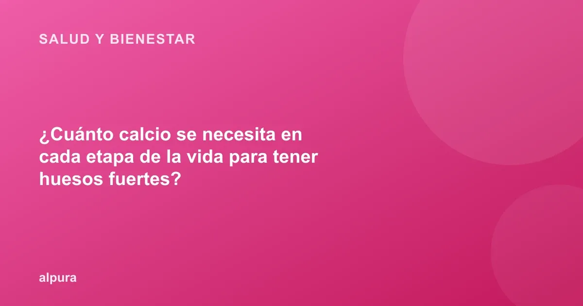 ¿Cuánto calcio se necesita en cada etapa de la vida para tener huesos fuertes?