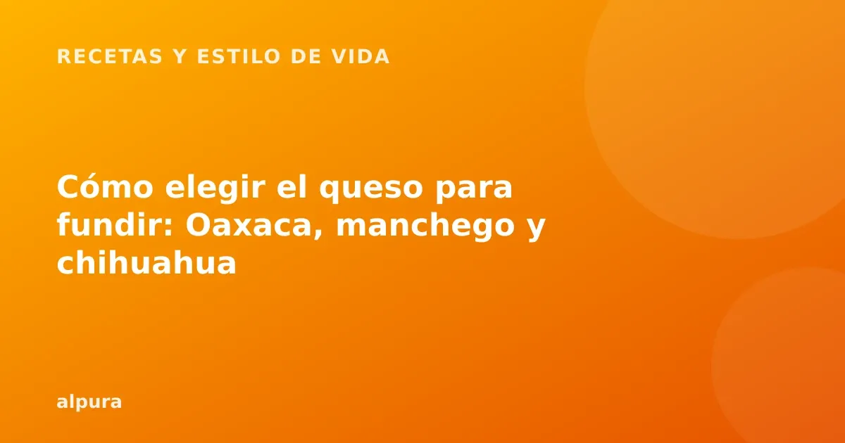 Cómo elegir el queso para fundir: Oaxaca, manchego y chihuahua