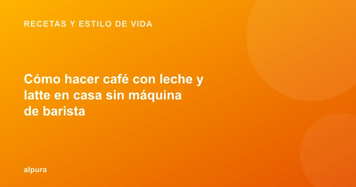 Cómo hacer café con leche y latte en casa sin máquina de barista