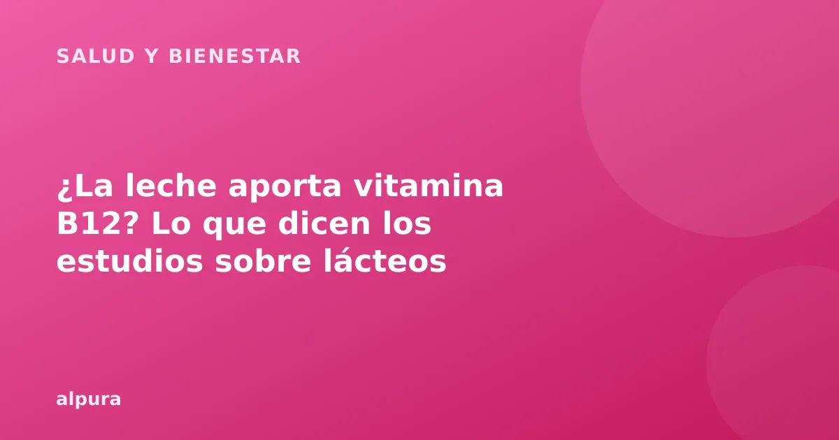 ¿La leche aporta vitamina B12? Lo que dicen los estudios sobre lácteos