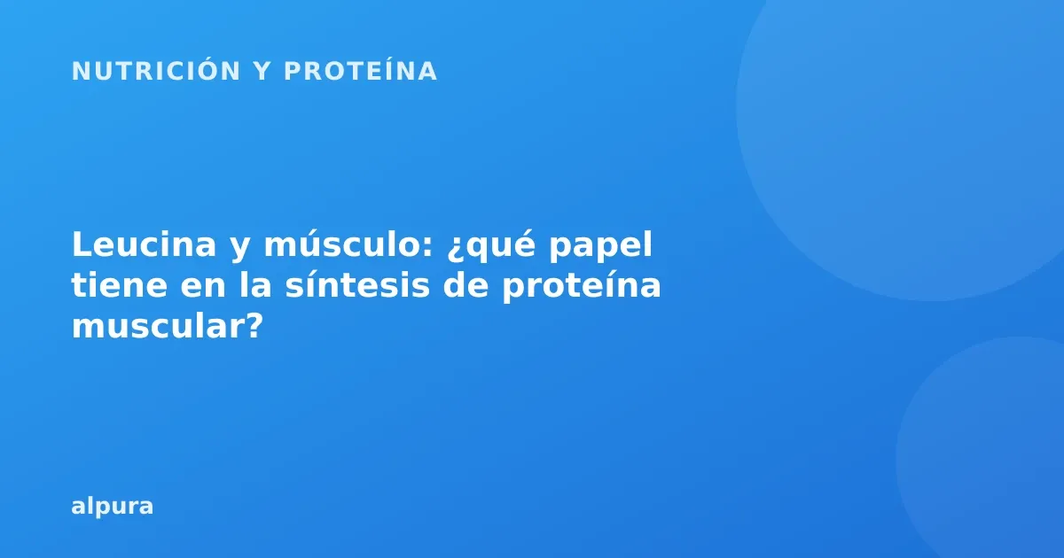Leucina y músculo: ¿qué papel tiene en la síntesis de proteína muscular?