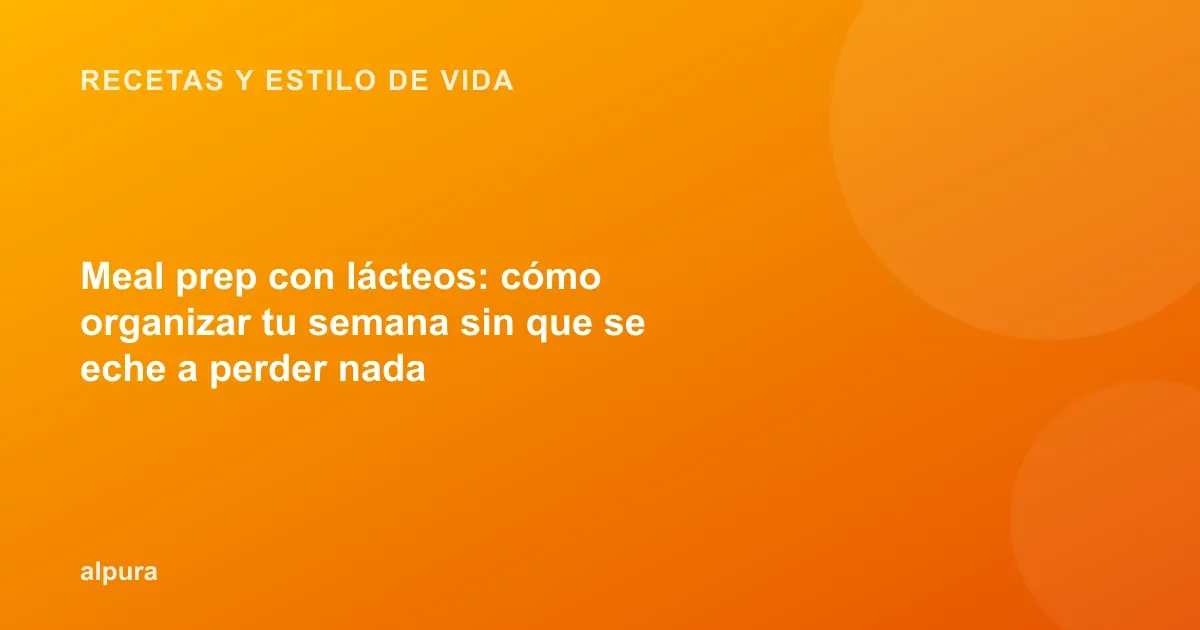 Meal prep con lácteos: cómo organizar tu semana sin que se eche a perder nada