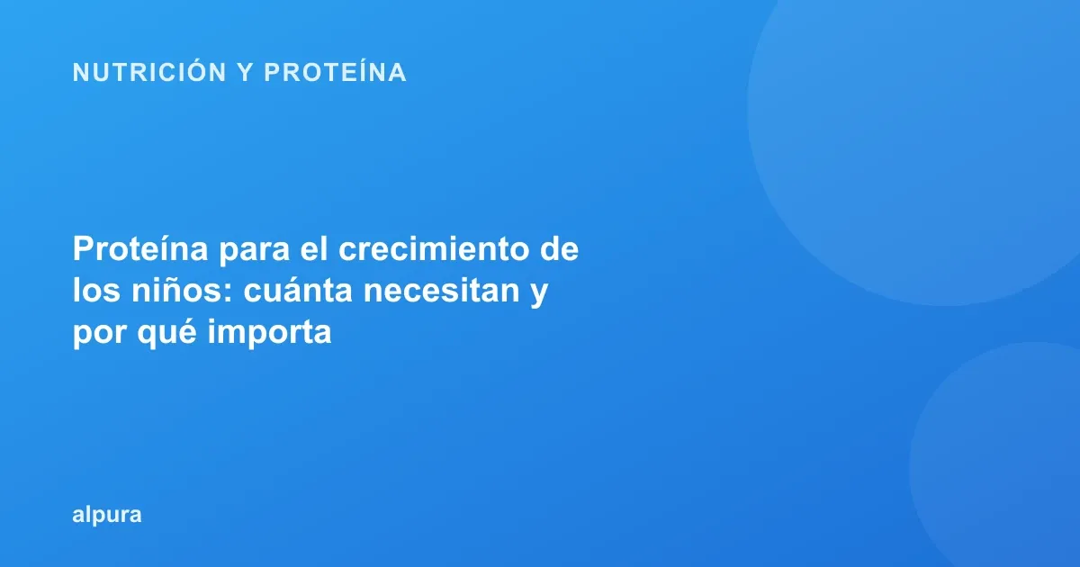 Proteína para el crecimiento de los niños: cuánta necesitan y por qué importa