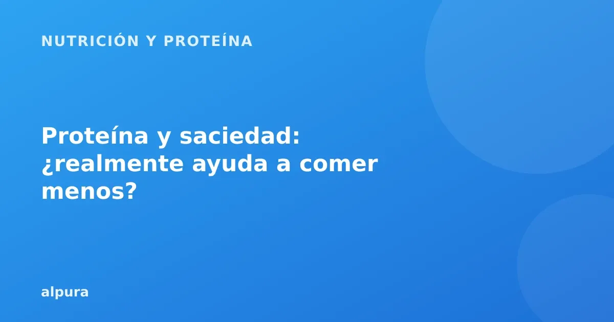 Proteína y saciedad: ¿realmente ayuda a comer menos?