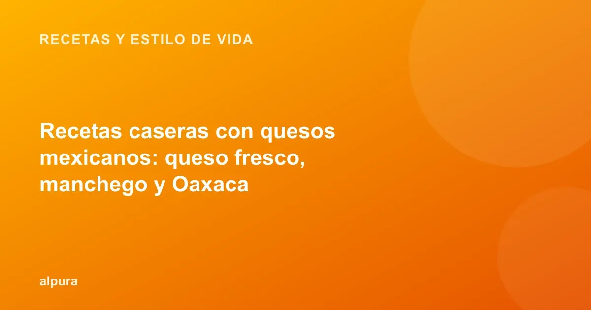 Recetas caseras con quesos mexicanos: queso fresco, manchego y Oaxaca