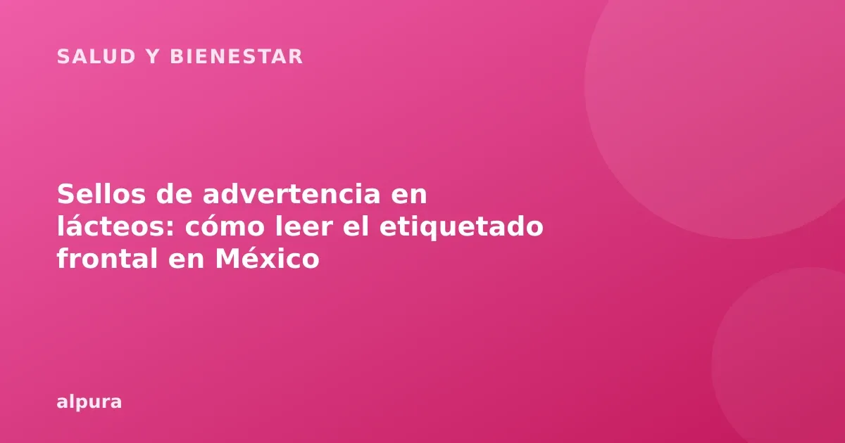 Sellos de advertencia en lácteos: cómo leer el etiquetado frontal en México